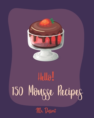 Hello! 150 Mousse Recipes: Best Mousse Cookbook Ever For Beginners [Book 1] - Dessert, Mr.