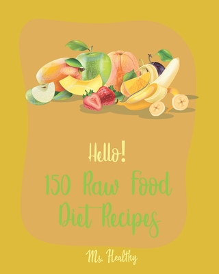 Hello! 150 Raw Food Diet Recipes: Best Raw Food Diet Cookbook Ever For Beginners [Homemade Salsa Recipe, Tomato Soup Recipe, Vegan Dehydrator Cookbook, Homemade Salad Dressing Recipes] [Book 1] - Healthy, Ms.