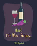 Hello! 150 Wine Recipes: Best Wine Cookbook Ever For Beginners [Wine Recipe Book, Wine Cocktail Book, Wine Making Recipes, Wine Making Recipe Book, Homemade Wine Recipes, Fruit Wine Recipes] [Book 1]