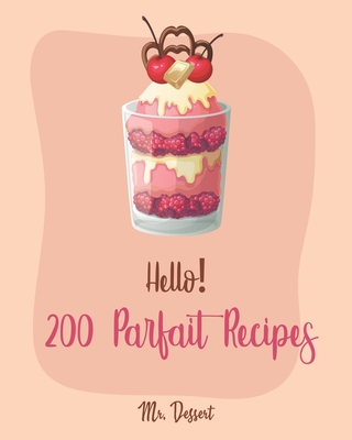 Hello! 200 Parfait Recipes: Best Parfait Cookbook Ever For Beginners [Trifle Recipes, Sundae Cookbook, Lemon Desserts Cookbook, Blackberry Recipes, Homemade Yogurt Recipes, Mousse Recipe] [Book 1] - Dessert, Mr.