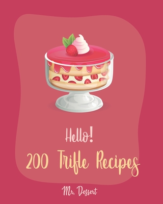 Hello! 200 Trifle Recipes: Best Trifle Cookbook Ever For Beginners [Gingerbread Cookbook, Strawberry Shortcake Cookbook, White Chocolate Book, Pumpkin Pie Cookbook, Strawberry Sauce Recipe] [Book 1] - Dessert, Mr.