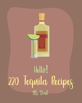 Hello! 220 Tequila Recipes: Best Tequila Cookbook Ever For Beginners [Rum Cocktail Recipe Book, Margarita Recipes, Watermelon Recipes, Vodka Cocktail Recipes, Frozen Cocktail Recipe Book] [Book 1] - Drink, Ms.
