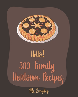 Hello! 300 Family Heirloom Recipes: Best Family Heirloom Cookbook Ever For Beginners - Everyday, Ms.