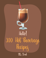 Hello! 300 Hot Beverage Recipes: Best Hot Beverage Cookbook Ever For Beginners [Apple Cider Book, Hot Chocolate Cookbook, Irish Coffee Recipe, Afternoon Tea Cookbook, Herbal Tea Blend Recipe] [Book 1]