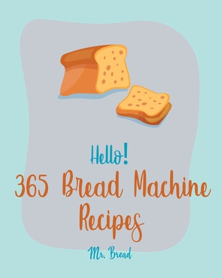 Hello! 365 Bread Machine Recipes: Best Bread Machine Cookbook Ever For Beginners [French Bread Cookbook, Italian Bread Cookbook, Cinnamon Roll Recipes, Gluten Free Bread Machine Recipe] [Book 1] - Bread, Mr.