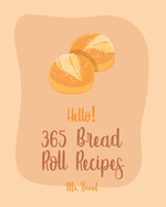 Hello! 365 Bread Roll Recipes: Best Bread Roll Cookbook Ever For Beginners [Bread Pudding Cookbook, Bread Ahead Cookbook, Yeast Bread Recipes, Cinnamon Roll Cookbook, Bread Machine Cookbook] [Book 1]