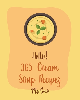 Hello! 365 Cream Soup Recipes: Best Cream Soup Cookbook Ever For Beginners [Soup Dumpling Cookbook, Baked Potato Cookbook, Mexican Soup Cookbook, French Soup Cookbook, Mashed Potato Cookbook] [Book 1] - Soup, Ms.