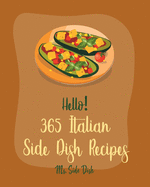 Hello! 365 Italian Side Dish Recipes: Best Italian Side Dish Cookbook Ever For Beginners [Homemade Pasta Cookbook, Italian Slow Cooker Cookbook, Italian Seafood Book, Southern Italian Recipe] [Book 1]