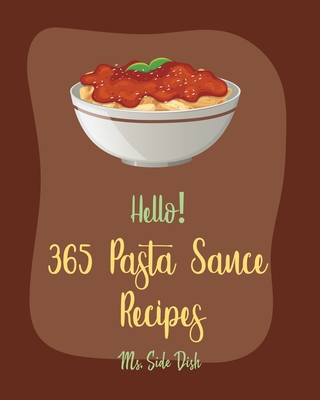 Hello! 365 Pasta Sauce Recipes: Best Pasta Sauce Cookbook Ever For Beginners [Sauces And Gravies Book, Dipping Sauce Recipes, Tomato Sauce Recipe, Spaghetti Sauce Recipe, Pizza Sauce Recipe] [Book 1] - Side Dish, Ms.