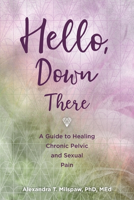 Hello, Down There: A guide to healing chronic pelvic and sexual pain - Milspaw, Alexandra T