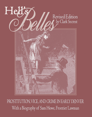 Hell's Belles, Revised Edition: Prostitution, Vice, and Crime in Early Denver, with a Biography of Sam Howe, Frontier Lawman - Secrest, Clark