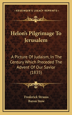 Helon's Pilgrimage to Jerusalem: A Picture of Judaism, in the Century Which Preceded the Advent of Our Savior (1835) - Strauss, Frederick, and Stow, Baron (Editor)