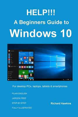 HELP!!! A Beginners Guide to Windows 10: Everything you need to know about Windows 10 - Hawkins, Richard, Sir