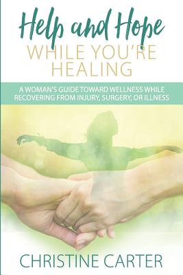 Help and Hope While You're Healing: A woman's guide toward wellness while recovering from injury, surgery, or illness - Carter, Christine