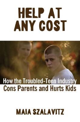 Help at Any Cost: How the Troubled-Teen Industry Cons Parents and Hurts Kids - Szalavitz, Maia