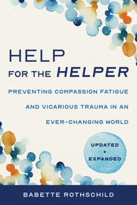 Help for the Helper: Preventing Compassion Fatigue and Vicarious Trauma in an Ever-Changing World: Updated + Expanded - Rothschild, Babette