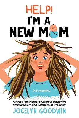 Help! I'm A New Mom: A First-Time Mother's Guide to Mastering Newborn Care and Postpartum Recovery: A First-Time Mother's Guide to Mastering Newborn Care and Postpartum Recovery - Goodwin, Jocelyn