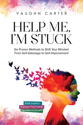 Help Me, I'm Stuck: Six Proven Methods to Shift Your Mindset From Self-Sabotage to Self-Improvement - Carter, Vaughn