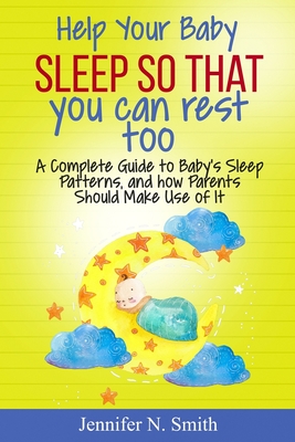 Help your Baby Sleep So That You Can Rest Too!: A Complete Guide to Baby's Sleep Patterns, and how Parents Should Make Use of It - Smith, Jennifer N