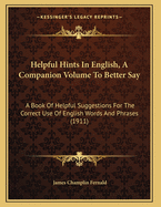 Helpful Hints in English, a Companion Volume to Better Say: A Book of Helpful Suggestions for the Correct Use of English Words and Phrases (1911)