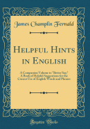 Helpful Hints in English: A Companion Volume to Better Say; A Book of Helpful Suggestions for the Correct Use of English Words and Phrases (Classic Reprint)