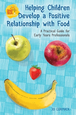 Helping Children Develop a Positive Relationship with Food: A Practical Guide for Early Years Professionals - Cormack, Jo