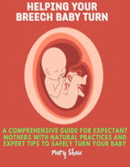 Helping Your Breech Baby Turn: A Comprehensive Guide for Expectant Mothers with Natural Practices and Expert Tips to Safely Turn Your Baby