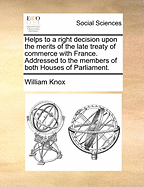 Helps to a Right Decision Upon the Merits of the Late Treaty of Commerce with France: Addressed to the Members of Both Houses of Parliament