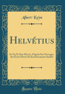 Helvtius: Sa Vie Et Son ?uvre, d'Aprs Ses Ouvrages, des crits Divers Et des Documents Indits (Classic Reprint)