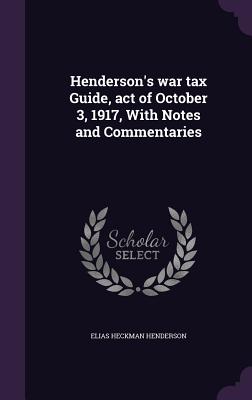 Henderson's war tax Guide, act of October 3, 1917, With Notes and Commentaries - Henderson, Elias Heckman