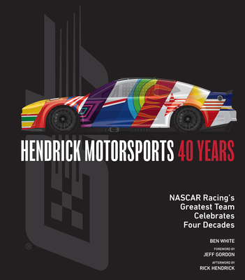 Hendrick Motorsports 40 Years: NASCAR Racing's Greatest Team Celebrates Four Decades - White, Ben, and Gordon, Jeff (Foreword by), and Hendrick, Rick (Afterword by)