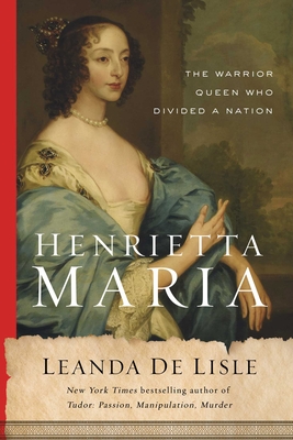 Henrietta Maria: The Warrior Queen Who Divided a Nation - de Lisle, Leanda