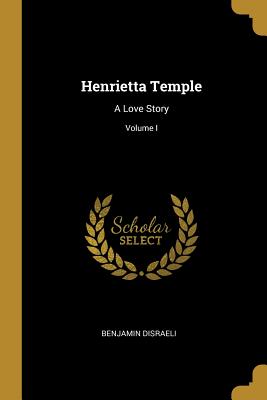 Henrietta Temple: A Love Story; Volume I - Disraeli, Benjamin