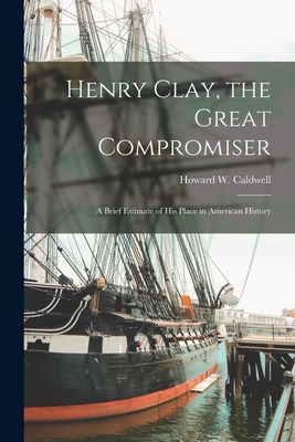 Henry Clay, the Great Compromiser: a Brief Estimate of His Place in American History - Caldwell, Howard W (Howard Walter) (Creator)