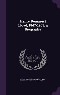 Henry Demarest Lloyd, 1847-1903, a Biography - Lloyd, Caroline Augusta