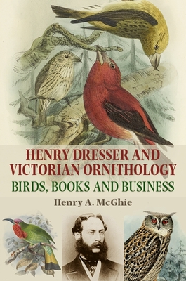 Henry Dresser and Victorian Ornithology: Birds, Books and Business - McGhie, Henry A.