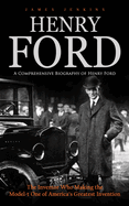 Henry Ford: A Comprehensive Biography of Henry Ford (The Inventor Who Making the Model-t One of America's Greatest Invention)