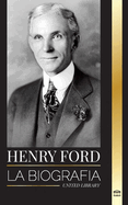 Henry Ford: La biografa de un magnate del motor, industrial y empresario estadounidense