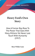 Henry Ford's Own Story: How A Farmer Boy Rose To The Power That Goes With Many Millions Yet Never Lost Touch With Humanity (1917)