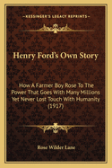 Henry Ford's Own Story: How A Farmer Boy Rose To The Power That Goes With Many Millions Yet Never Lost Touch With Humanity (1917)