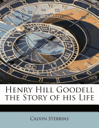 Henry Hill Goodell the Story of His Life - Stebbins, Calvin