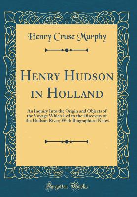 Henry Hudson in Holland: An Inquiry Into the Origin and Objects of the Voyage Which Led to the Discovery of the Hudson River; With Biographical Notes (Classic Reprint) - Murphy, Henry Cruse