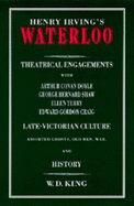 Henry Irving's Waterloo: Theatrical Engagements with Arthur Conan Doyle, George Bernard Shaw, Ellen Terry, Edward Gordon Craig, Late-Victorian Culture, Assorted Ghosts, Old Men, War, and History