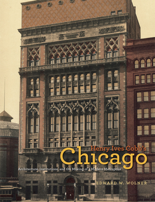 Henry Ives Cobb's Chicago: Architecture, Institutions, and the Making of a Modern Metropolis - Wolner, Edward W