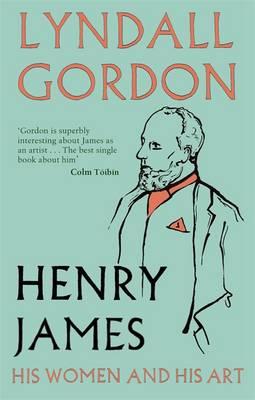 Henry James: His Women and His Art - Gordon, Lyndall