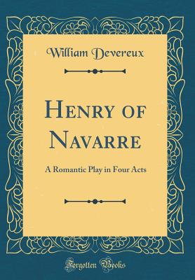 Henry of Navarre: A Romantic Play in Four Acts (Classic Reprint) - Devereux, William