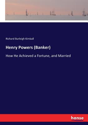 Henry Powers (Banker): How He Achieved a Fortune, and Married - Kimball, Richard Burleigh