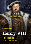 Henry VIII: A Reference Guide to His Life and Works