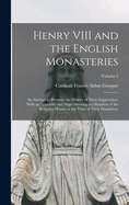 Henry VIII and the English Monasteries: An Attempt to Illustrate the History of Their Suppression, With an Appendix and Maps Showing the Situation of the Religious Houses at the Time of Their Dissolution; Volume 2