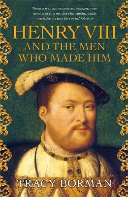 Henry VIII and the men who made him: The secret history behind the Tudor throne - Borman, Tracy